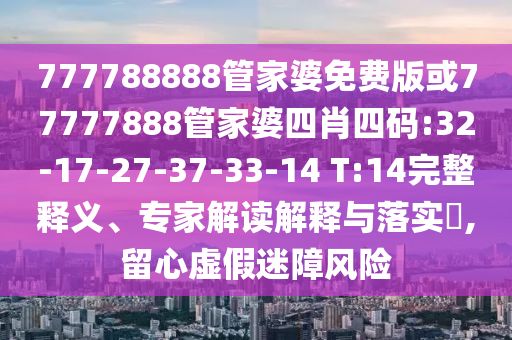 777788888管家婆免費版或77777888管家婆四肖四碼:32-17-27-37-33-14 T:14完整釋義、專家解讀解釋與落實?,留心虛假迷障風險