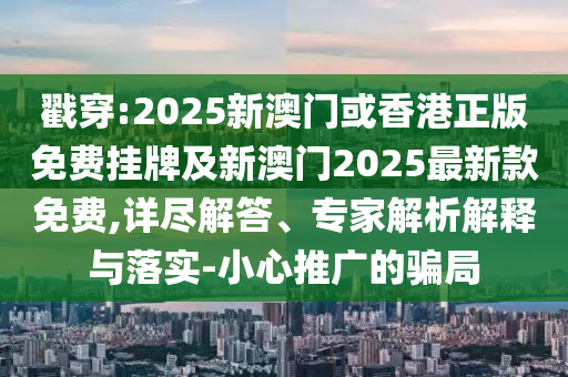 戳穿:2025新澳門或香港正版免費掛牌及新澳門2025最新款免費,詳盡解答、專家解析解釋與落實-小心推廣的騙局