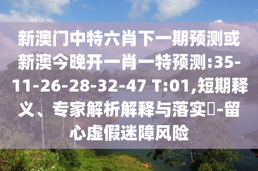 新澳門中特六肖下一期預(yù)測或新澳今晚開一肖一特預(yù)測:35-11-26-28-32-47 T:01,短期釋義、專家解析解釋與落實(shí)?-留心虛假迷障風(fēng)險(xiǎn)