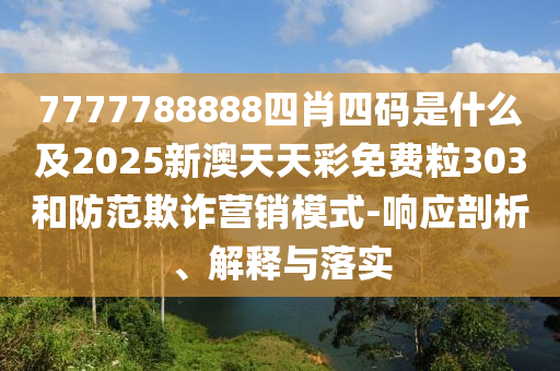 7777788888四肖四碼是什么及2025新澳天天彩免費(fèi)粒303和防范欺詐營銷模式-響應(yīng)剖析、解釋與落實(shí)