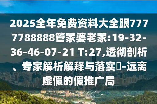 2025全年免費(fèi)資料大全跟7777788888管家婆老家:19-32-36-46-07-21 T:27,透徹剖析、專家解析解釋與落實(shí)?-遠(yuǎn)離虛假的假推廣局