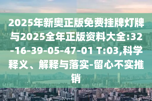 2025年新奧正版免費(fèi)掛牌燈牌與2025全年正版資料大全:32-16-39-05-47-01 T:03,科學(xué)釋義、解釋與落實(shí)-留心不實(shí)推銷(xiāo)
