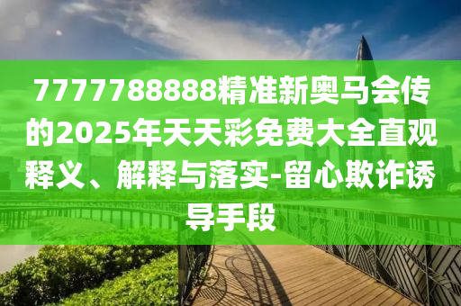 7777788888精準(zhǔn)新奧馬會(huì)傳的2025年天天彩免費(fèi)大全直觀釋義、解釋與落實(shí)-留心欺詐誘導(dǎo)手段