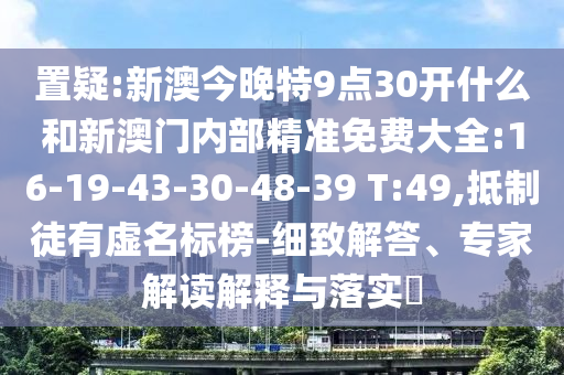 置疑:新澳今晚特9點(diǎn)30開什么和新澳門內(nèi)部精準(zhǔn)免費(fèi)大全:16-19-43-30-48-39 T:49,抵制徒有虛名標(biāo)榜-細(xì)致解答、專家解讀解釋與落實(shí)?
