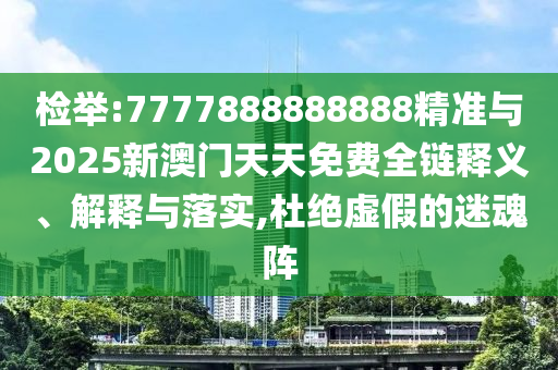 檢舉:7777888888888精準(zhǔn)與2025新澳門天天免費(fèi)全鏈釋義、解釋與落實(shí),杜絕虛假的迷魂陣