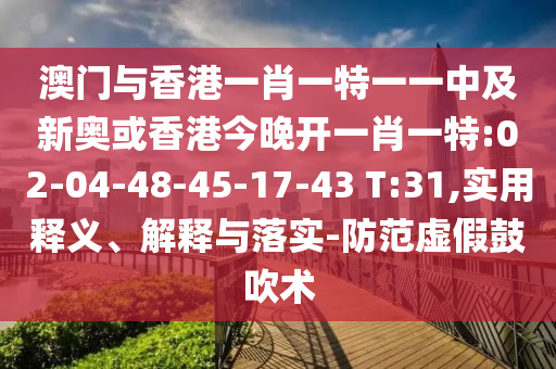 澳門與香港一肖一特一一中及新奧或香港今晚開一肖一特:02-04-48-45-17-43 T:31,實(shí)用釋義、解釋與落實(shí)-防范虛假鼓吹術(shù)