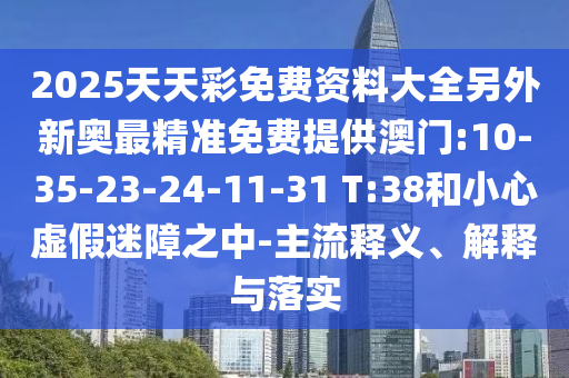 2025天天彩免費(fèi)資料大全另外新奧最精準(zhǔn)免費(fèi)提供澳門:10-35-23-24-11-31 T:38和小心虛假迷障之中-主流釋義、解釋與落實(shí)