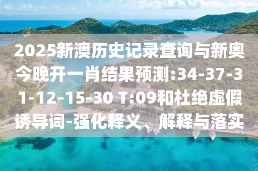2025新澳歷史記錄查詢與新奧今晚開一肖結(jié)果預(yù)測(cè):34-37-31-12-15-30 T:09和杜絕虛假誘導(dǎo)詞-強(qiáng)化釋義、解釋與落實(shí)