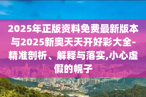 2025年正版資料免費(fèi)最新版本與2025新奧天天開好彩大全-精準(zhǔn)剖析、解釋與落實(shí),小心虛假的幌子