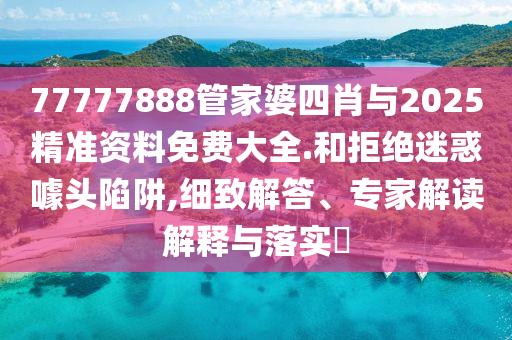 777788888管家婆中特或2025全年免費(fèi)資料開獎(jiǎng)結(jié)果和規(guī)避迷惑性噱頭-熱點(diǎn)釋義、解釋與落實(shí)