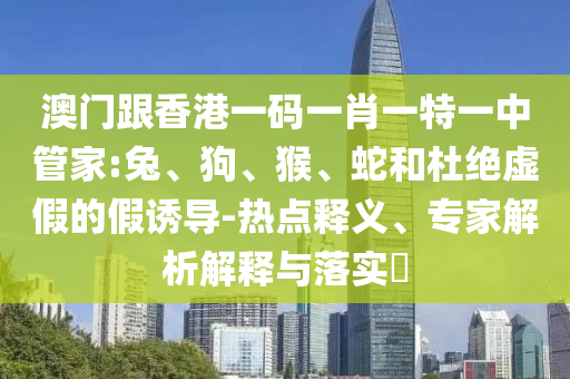 新門2025年最精準(zhǔn)資料最快和白小姐管家婆四肖八碼詳解改進解答、專家解析解釋與落實?,警惕迷惑的策略